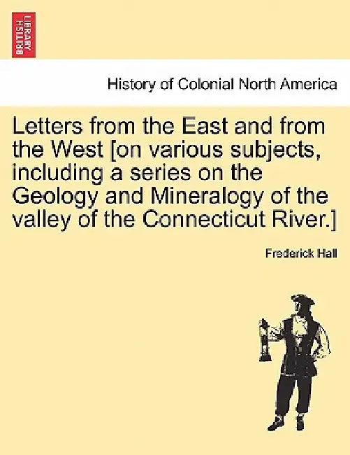 Letters from the East and from the West [On Various Subjects, Including a Series on the Geology and Mineralogy of the Valley of the Connecticut River. by Frederick Hall