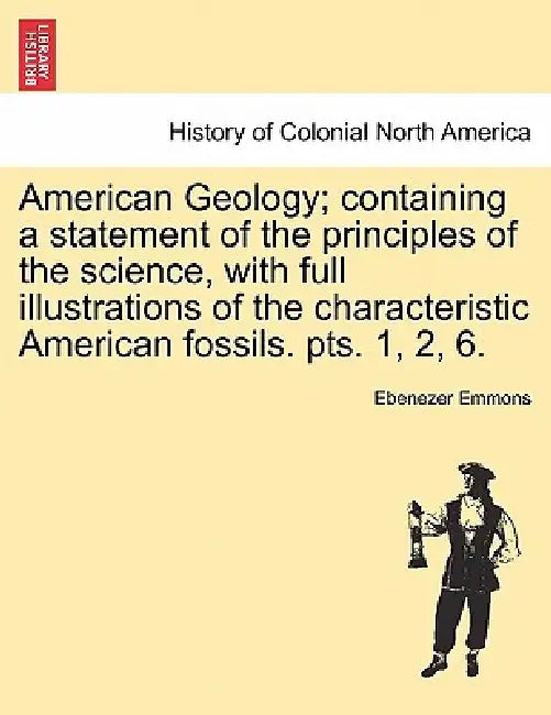 American Geology; containing a statement of the principles of the science, with full illustrations of the characteristic American fossils. pts. 1, 2, by Ebenezer Emmons