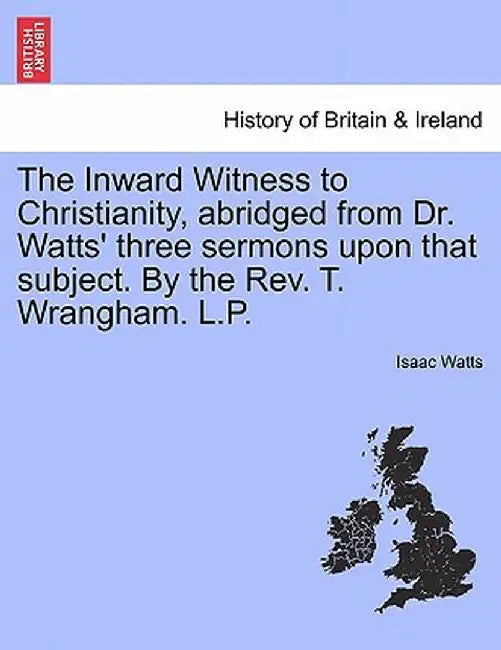 The Inward Witness to Christianity, Abridged from Dr. Watts' Three Sermons Upon That Subject. by the REV. T. Wrangham. L.P. by Isaac Watts
