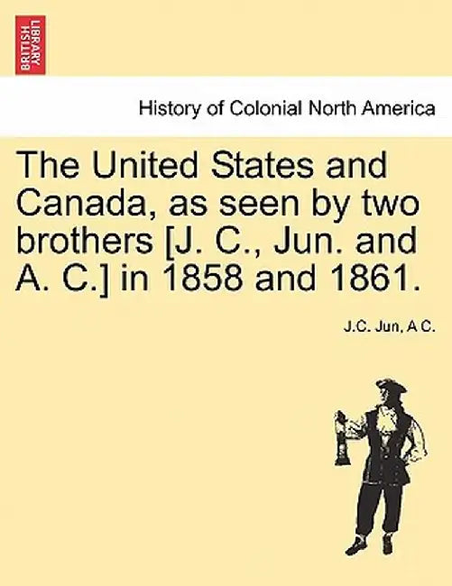 The United States and Canada, as Seen by Two Brothers [J. C., Jun. and A. C.] in 1858 and 1861. by J. C. Jun