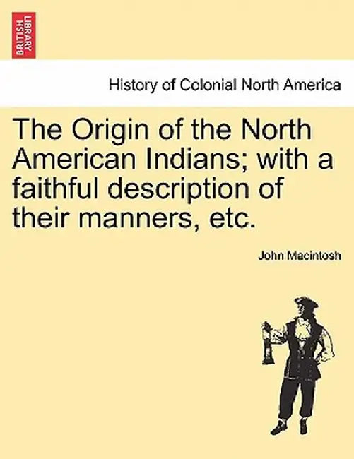 The Origin of the North American Indians; With a Faithful Description of Their Manners, Etc. by John MacIntosh