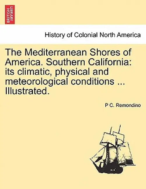 The Mediterranean Shores of America. Southern California: Its Climatic, Physical and Meteorological Conditions ... Illustrated. by P. C. Remondino