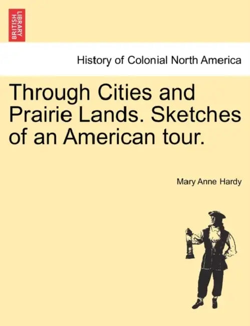 Through Cities and Prairie Lands. Sketches of an American Tour. by Mary Anne Hardy