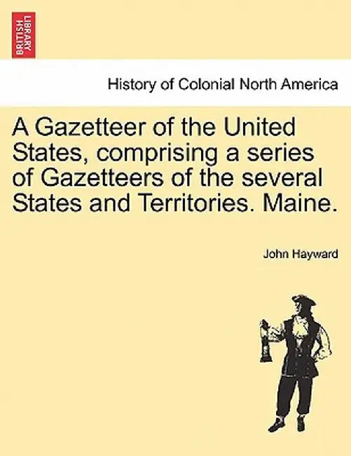 A Gazetteer of the United States, Comprising a Series of Gazetteers of the Several States and Territories. Maine. by John Hayward