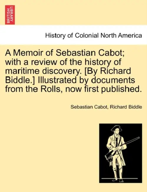 A Memoir of Sebastian Cabot; With a Review of the History of Maritime Discovery. [By Richard Biddle.] Illustrated by Documents from the Rolls, Now Fir by Sebastian Cabot, Richard Biddle