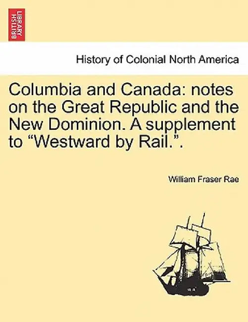 Columbia and Canada: Notes on the Great Republic and the New Dominion. a Supplement to "Westward by Rail.." by William Fraser Rae