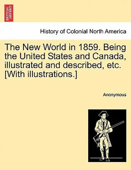 The New World in 1859. Being the United States and Canada, Illustrated and Described, Etc. [With Illustrations.] by Anonymous