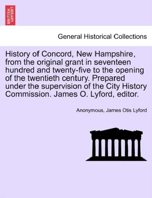 History of Concord, New Hampshire, from the original grant in seventeen hundred and twenty-five to the opening of the twentieth century. Prepared unde by Anonymous, James Otis Lyford