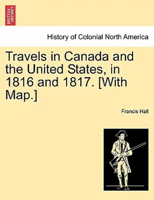 Travels in Canada and the United States, in 1816 and 1817. [With Map.] by Francis Hall