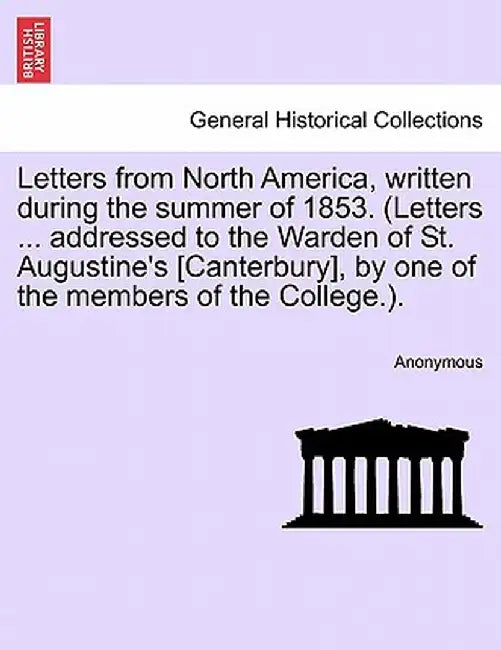 Letters from North America, Written During the Summer of 1853. (Letters ... Addressed to the Warden of St. Augustine's [Canterbury], by One of the Mem by Anonymous
