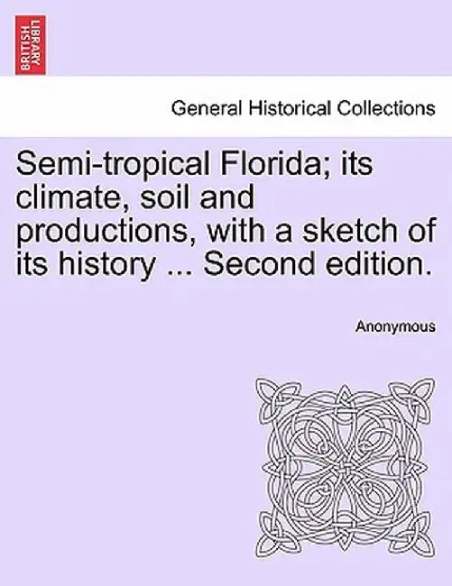 Semi-Tropical Florida; Its Climate, Soil and Productions, with a Sketch of Its History ... Second Edition. by Anonymous