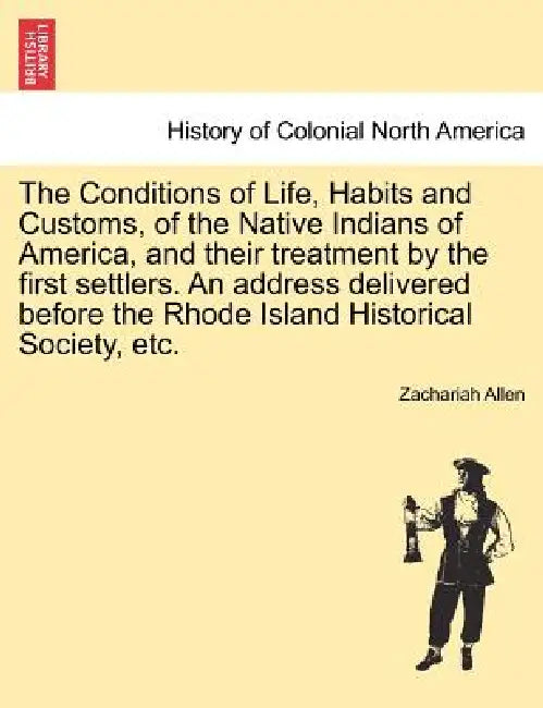 The Conditions of Life, Habits and Customs, of the Native Indians of America, and Their Treatment by the First Settlers. an Address Delivered Before t by Zachariah Allen