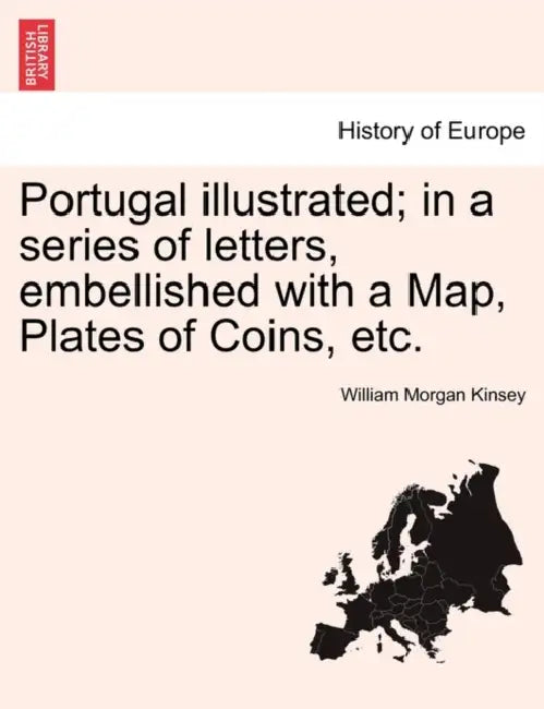 Portugal illustrated; in a series of letters, embellished with a Map, Plates of Coins, etc. by William Morgan Kinsey