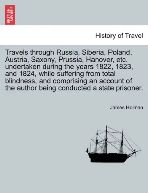 Travels through Russia, Siberia, Poland, Austria, Saxony, Prussia, Hanover, etc. undertaken during the years 1822, 1823, and 1824, while suffering fro by James Holman