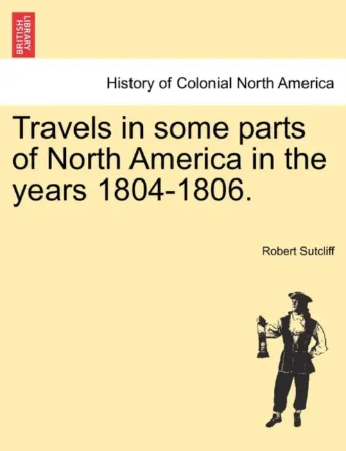 Travels in Some Parts of North America in the Years 1804-1806. by Robert Sutcliff