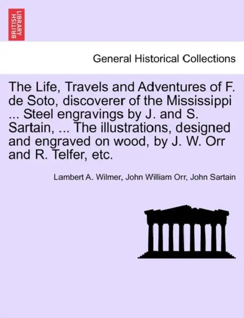 The Life, Travels and Adventures of F. de Soto, discoverer of the Mississippi ... Steel engravings by J. and S. Sartain, ... The illustrations, design by Lambert A. Wilmer, John William Orr, John Sartain