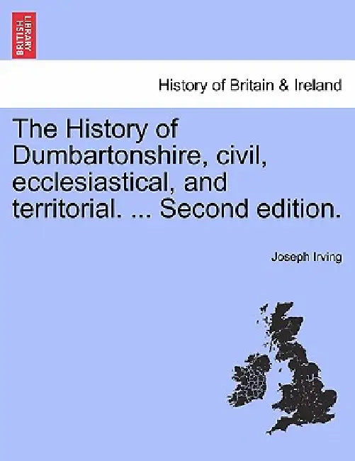 The History of Dumbartonshire, civil, ecclesiastical, and territorial. ... Second edition. by Joseph Irving