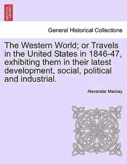 The Western World; Or Travels in the United States in 1846-47, Exhibiting Them in Their Latest Development, Social, Political and Industrial. by Alexander MacKay