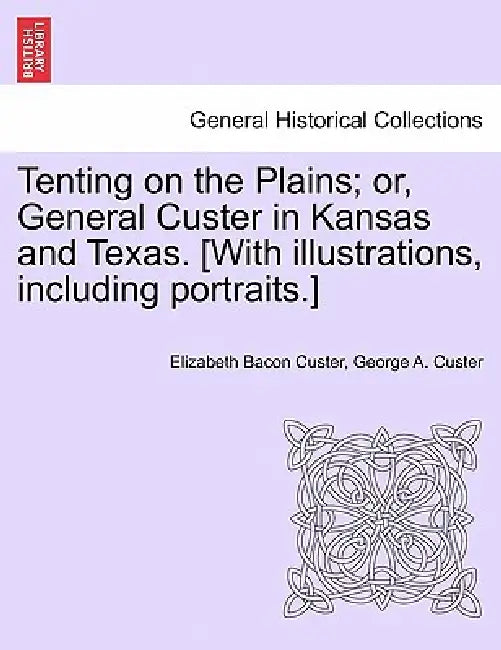 Tenting on the Plains; or, General Custer in Kansas and Texas. [With illustrations, including portraits.] by Elizabeth Bacon Custer, George a. Custer