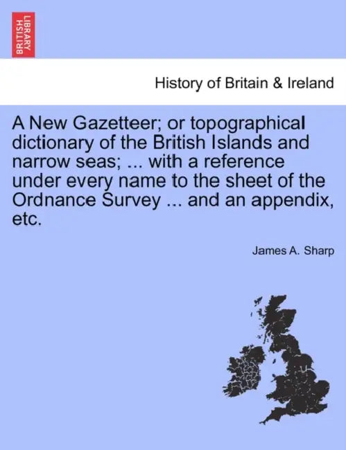 A New Gazetteer; or topographical dictionary of the British Islands and narrow seas; ... with a reference under every name to the sheet of the Ordnanc by James A. Sharp