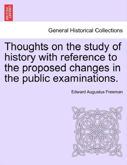 Thoughts on the Study of History with Reference to the Proposed Changes in the Public Examinations. by Edward Augustus Freeman