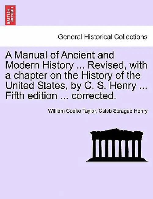 A Manual of Ancient and Modern History ... Revised, with a chapter on the History of the United States, by C. S. Henry ... Fifth edition ... corrected by William Cooke Taylor, Caleb Sprague Henry
