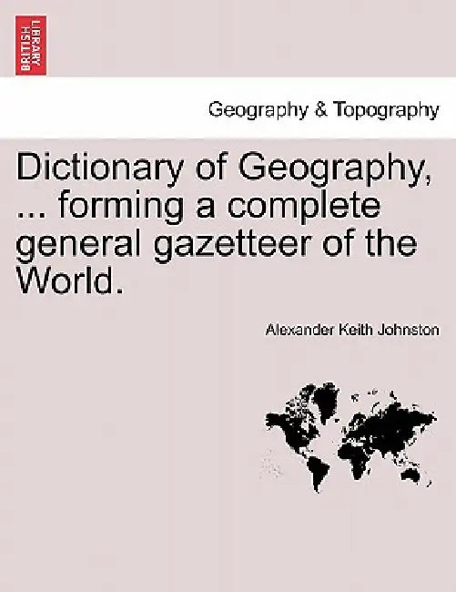 Dictionary of Geography, ... Forming a Complete General Gazetteer of the World. by Alexander Johnston