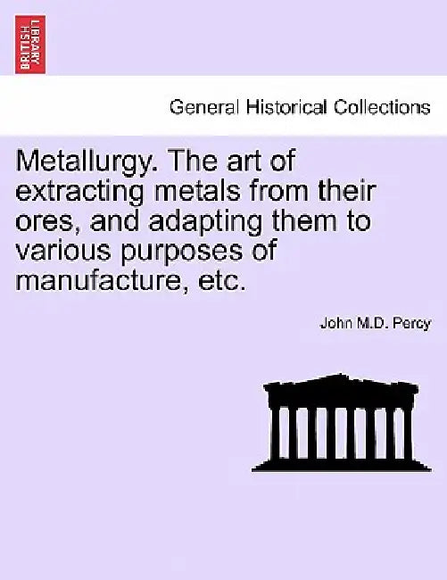 Metallurgy. The art of extracting metals from their ores, and adapting them to various purposes of manufacture, etc. by John Percy