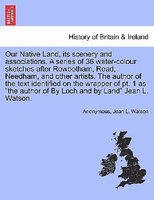 Our Native Land, Its Scenery and Associations. a Series of 36 Water-Colour Sketches After Rowbotham, Read, Needham, and Other Artists. the Author of t by Anonymous, Jean L. Watson