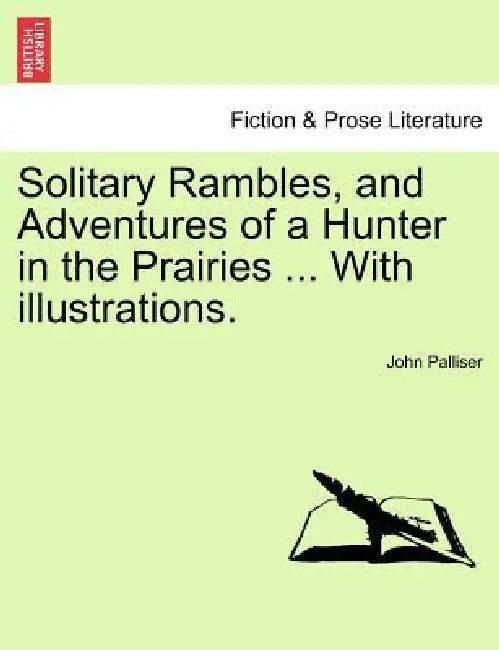 Solitary Rambles, and Adventures of a Hunter in the Prairies ... with Illustrations. by John Palliser