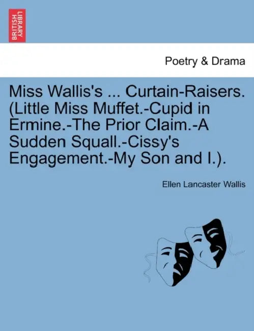Miss Wallis's ... Curtain-Raisers. (Little Miss Muffet.-Cupid in Ermine.-The Prior Claim.-A Sudden Squall.-Cissy's Engagement.-My Son and I.). by Ellen Lancaster Wallis
