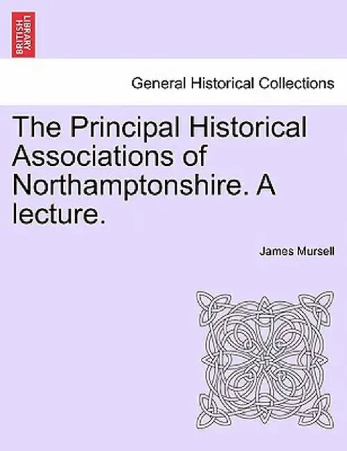 The Principal Historical Associations of Northamptonshire. a Lecture. by James Mursell
