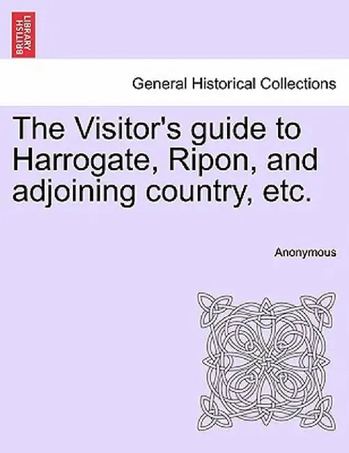 The Visitor's Guide to Harrogate, Ripon, and Adjoining Country, Etc. by Anonymous