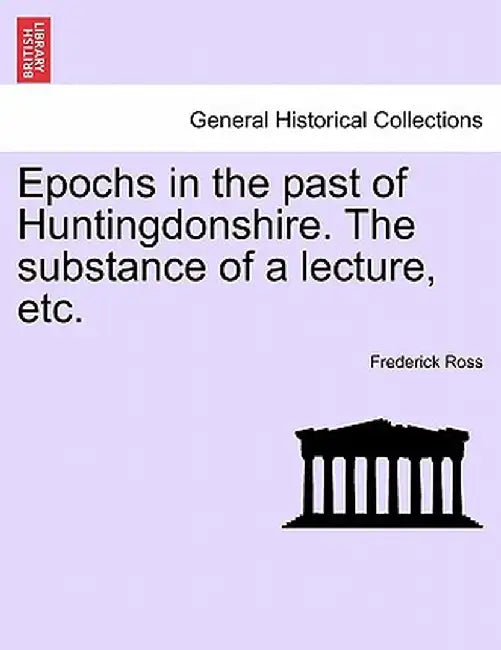 Epochs in the Past of Huntingdonshire. the Substance of a Lecture, Etc. by Frederick Ross