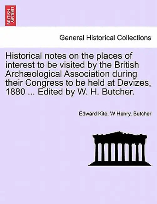 Historical Notes on the Places of Interest to Be Visited by the British Arch Ological Association During Their Congress to Be Held at Devizes, 1880 .. by Edward Kite