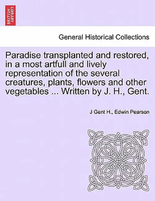 Paradise Transplanted and Restored, in a Most Artfull and Lively Representation of the Several Creatures, Plants, Flowers and Other Vegetables ... Wri by J. Gent H