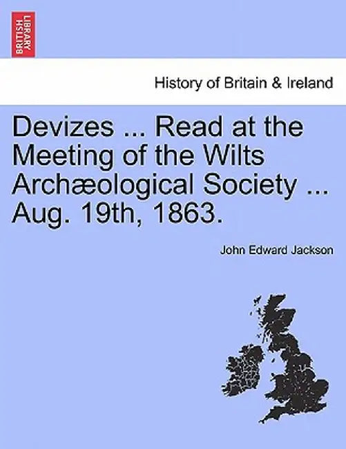 Devizes ... Read at the Meeting of the Wilts Arch Ological Society ... Aug. 19th, 1863. by John Edward Jackson