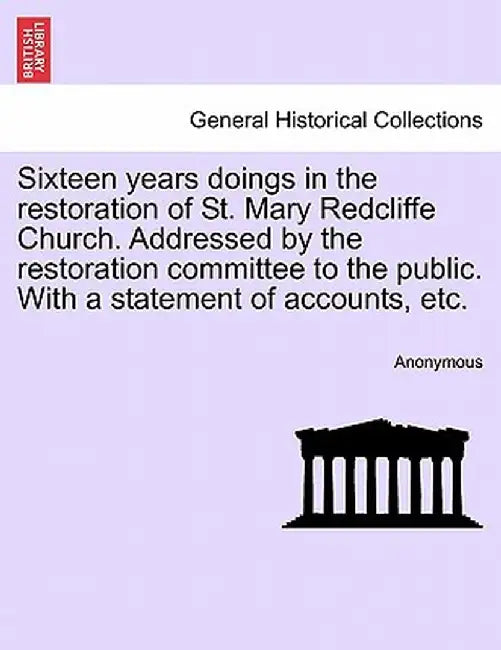 Sixteen Years Doings in the Restoration of St. Mary Redcliffe Church. Addressed by the Restoration Committee to the Public. with a Statement of Accoun by Anonymous