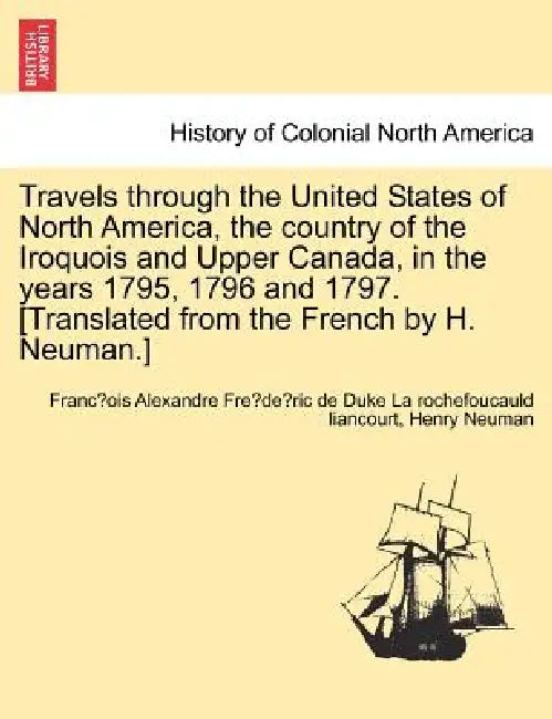 Travels through the United States of North America, the country of the Iroquois and Upper Canada, in the years 1795, 1796 and 1797. [Translated from t by Franço La Rochefoucauld Liancourt, Henry Neuman