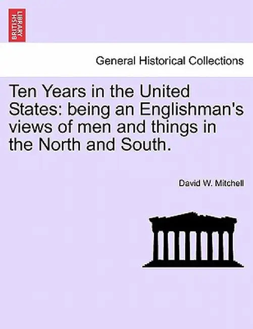 Ten Years in the United States: Being an Englishman's Views of Men and Things in the North and South. by David W. Mitchell