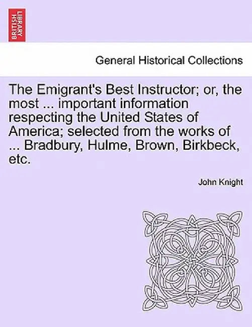 The Emigrant's Best Instructor; Or, the Most ... Important Information Respecting the United States of America; Selected from the Works of ... Bradbur by John Knight