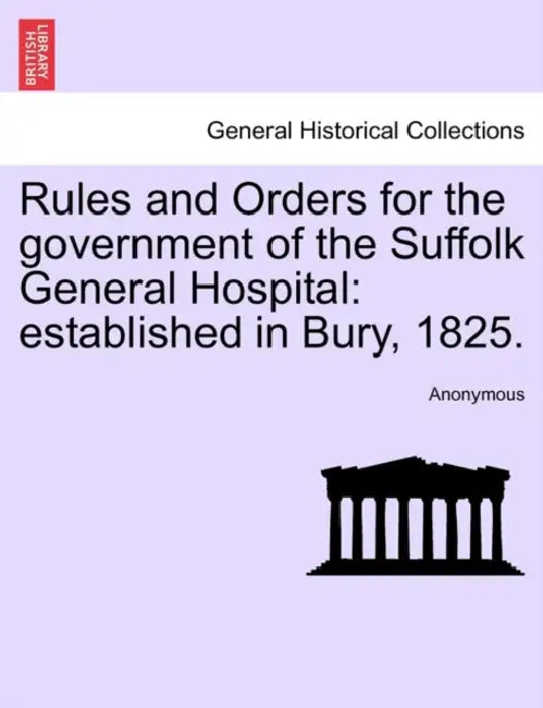 Rules and Orders for the Government of the Suffolk General Hospital: Established in Bury, 1825. by Anonymous