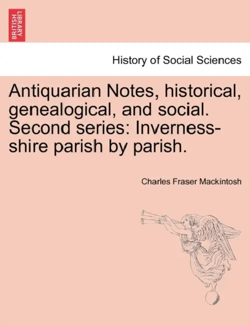 Antiquarian Notes, historical, genealogical, and social. Second series: Inverness-shire parish by parish. by Charles Fraser Mackintosh