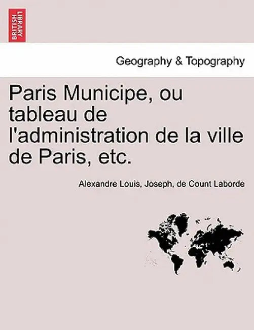 Paris Municipe, Ou Tableau de L'Administration de La Ville de Paris, Etc. by Alexandre Louis Joseph De Cou Laborde