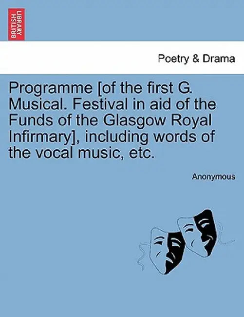 Programme [Of the First G. Musical. Festival in Aid of the Funds of the Glasgow Royal Infirmary], Including Words of the Vocal Music, Etc. by Anonymous