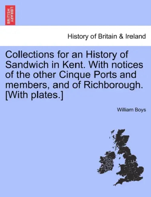 Collections for an History of Sandwich in Kent. With notices of the other Cinque Ports and members, and of Richborough. [With plates.] by William Boys
