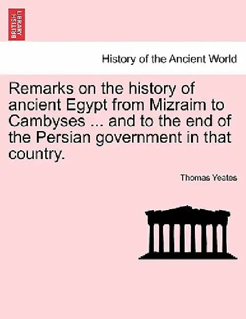 Remarks on the History of Ancient Egypt from Mizraim to Cambyses ... and to the End of the Persian Government in That Country. by Thomas Yeates
