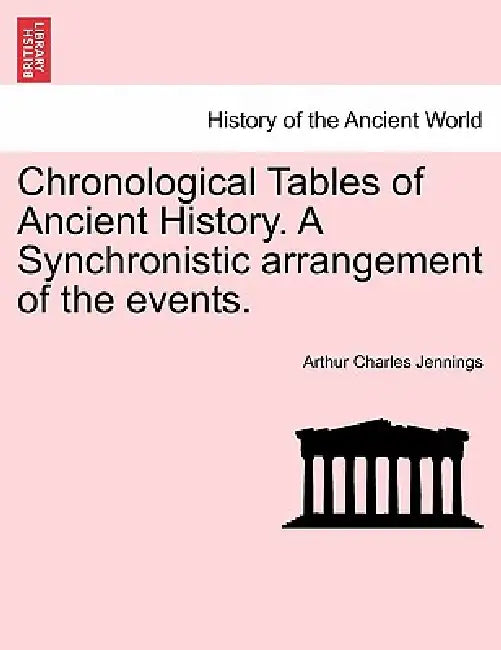 Chronological Tables of Ancient History. a Synchronistic Arrangement of the Events. by Arthur Charles Jennings
