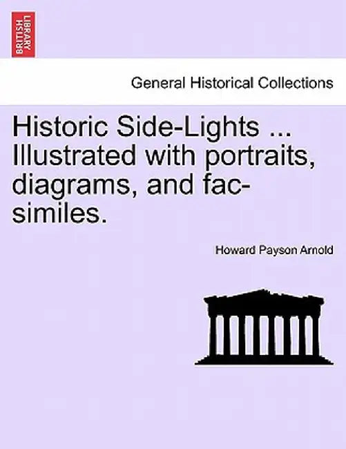 Historic Side-Lights ... Illustrated with Portraits, Diagrams, and Fac-Similes. by Howard Payson Arnold