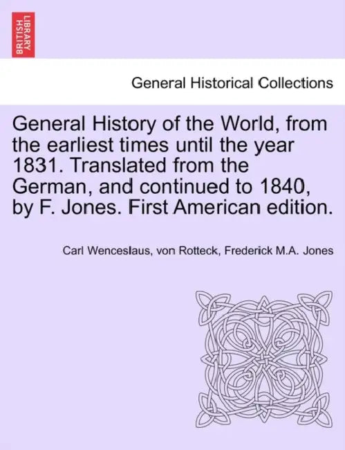 General History of the World, from the earliest times until the year 1831. Translated from the German, and continued to 1840, by F. Jones. First Ameri by Carl Wenceslaus Von Rotteck, Frederick M. a. Jones